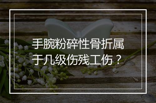 手腕粉碎性骨折属于几级伤残工伤？
