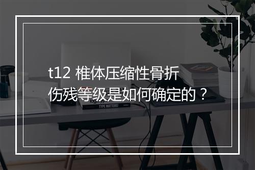 t12 椎体压缩性骨折伤残等级是如何确定的？