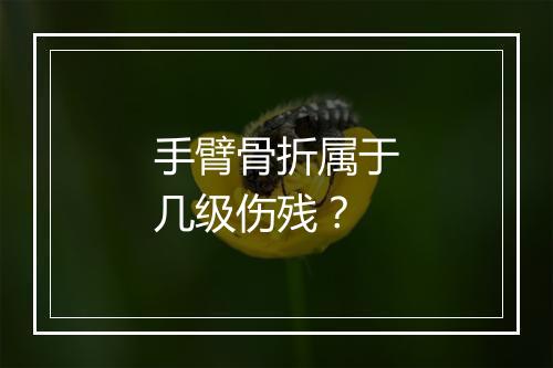 手臂骨折属于几级伤残？