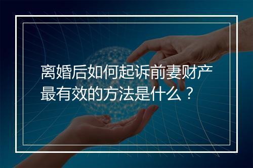 离婚后如何起诉前妻财产最有效的方法是什么？