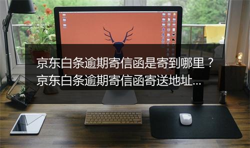 京东白条逾期寄信函是寄到哪里？京东白条逾期寄信函寄送地址在哪？