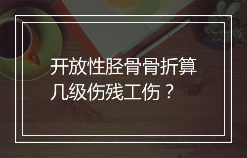 开放性胫骨骨折算几级伤残工伤？