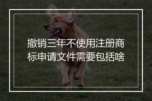 撤销三年不使用注册商标申请文件需要包括啥