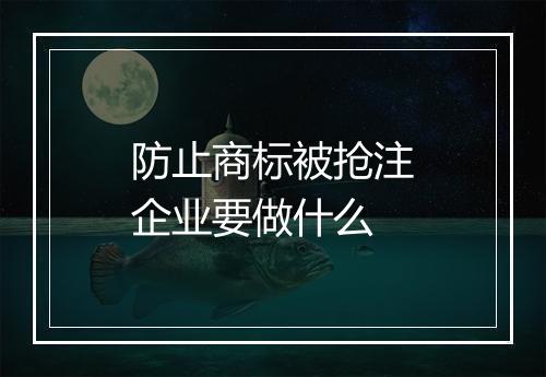 防止商标被抢注企业要做什么