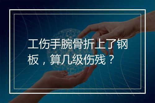 工伤手腕骨折上了钢板，算几级伤残？