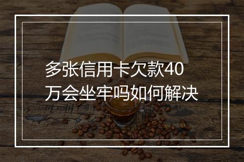 多张信用卡欠款40万会坐牢吗如何解决