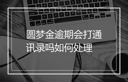 圆梦金逾期会打通讯录吗如何处理