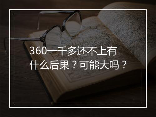 360一千多还不上有什么后果？可能大吗？