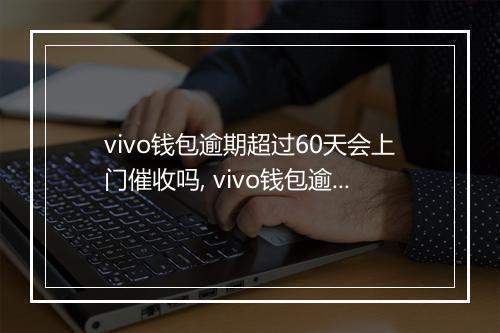 vivo钱包逾期超过60天会上门催收吗, vivo钱包逾期60天以上的后果