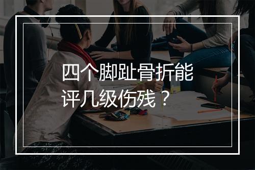 四个脚趾骨折能评几级伤残？