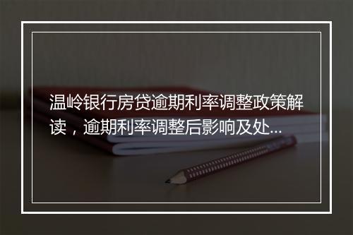 温岭银行房贷逾期利率调整政策解读，逾期利率调整后影响及处理方法