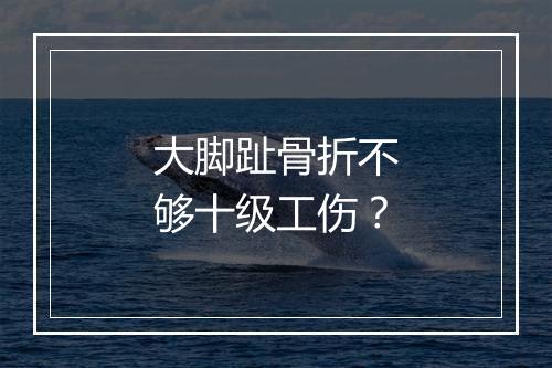 大脚趾骨折不够十级工伤？
