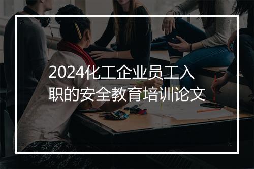 2024化工企业员工入职的安全教育培训论文
