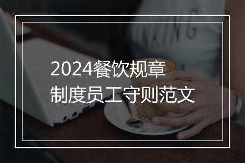 2024餐饮规章制度员工守则范文
