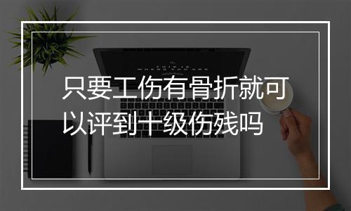 只要工伤有骨折就可以评到十级伤残吗
