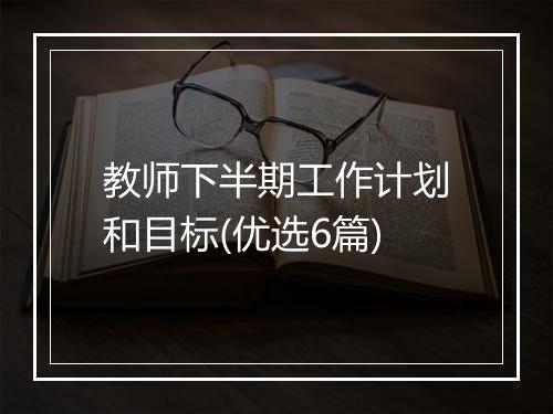 教师下半期工作计划和目标(优选6篇)
