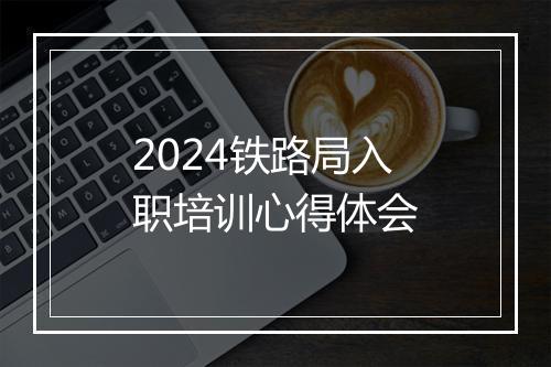 2024铁路局入职培训心得体会
