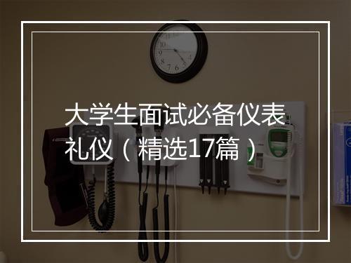 大学生面试必备仪表礼仪（精选17篇）