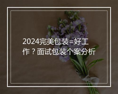 2024完美包装=好工作？面试包装个案分析