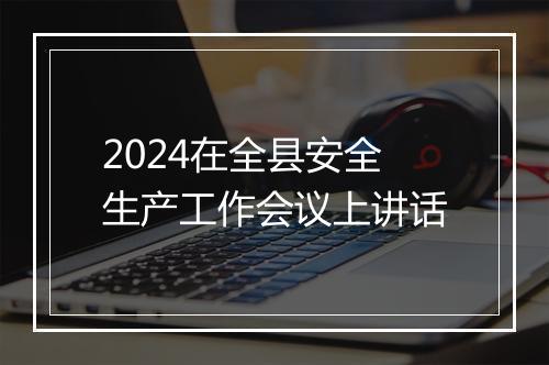 2024在全县安全生产工作会议上讲话