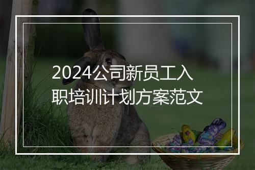 2024公司新员工入职培训计划方案范文