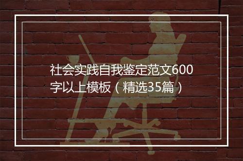 社会实践自我鉴定范文600字以上模板（精选35篇）