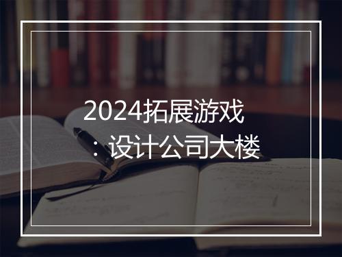 2024拓展游戏：设计公司大楼