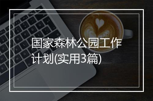 国家森林公园工作计划(实用3篇)