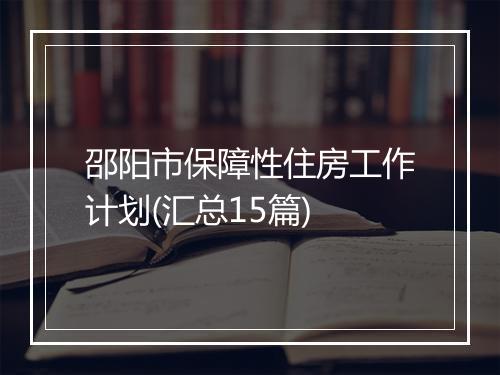 邵阳市保障性住房工作计划(汇总15篇)
