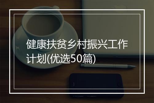 健康扶贫乡村振兴工作计划(优选50篇)