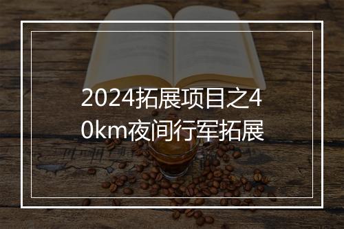 2024拓展项目之40km夜间行军拓展