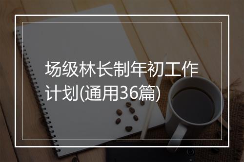 场级林长制年初工作计划(通用36篇)