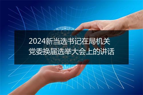 2024新当选书记在局机关党委换届选举大会上的讲话