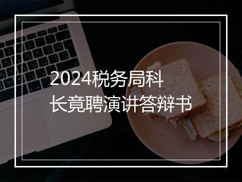 2024税务局科长竟聘演讲答辩书