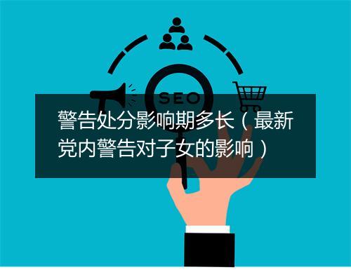 警告处分影响期多长（最新党内警告对子女的影响）