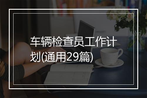 车辆检查员工作计划(通用29篇)