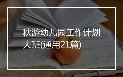 秋游幼儿园工作计划大班(通用21篇)