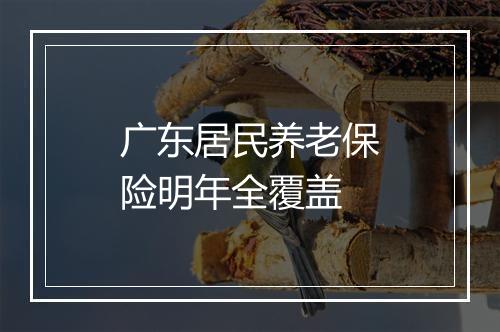 广东居民养老保险明年全覆盖