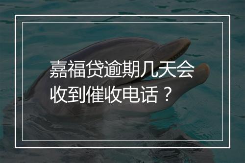 嘉福贷逾期几天会收到催收电话？