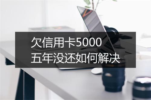 欠信用卡5000五年没还如何解决
