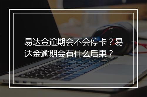 易达金逾期会不会停卡？易达金逾期会有什么后果？