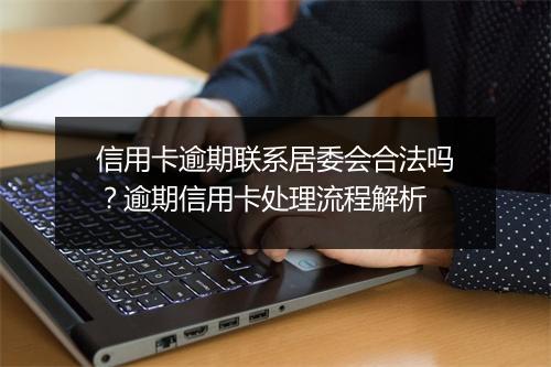 信用卡逾期联系居委会合法吗？逾期信用卡处理流程解析