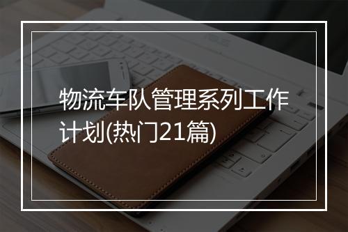物流车队管理系列工作计划(热门21篇)