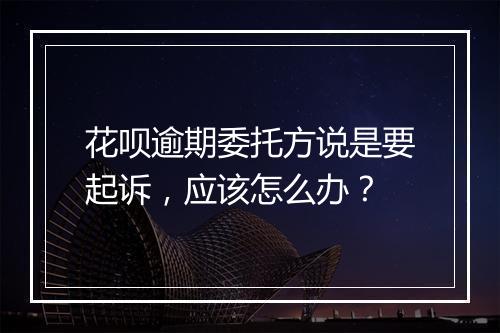 花呗逾期委托方说是要起诉，应该怎么办？
