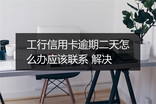 工行信用卡逾期二天怎么办应该联系 解决