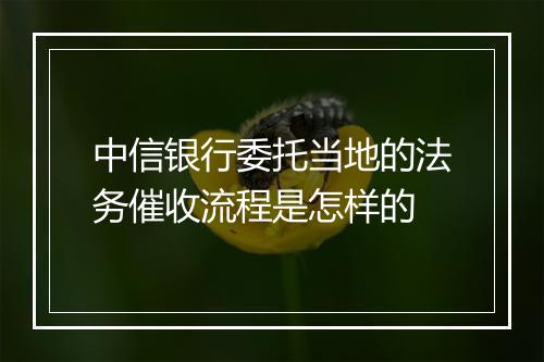 中信银行委托当地的法务催收流程是怎样的