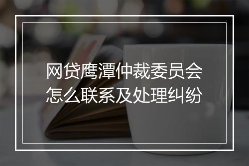 网贷鹰潭仲裁委员会怎么联系及处理纠纷