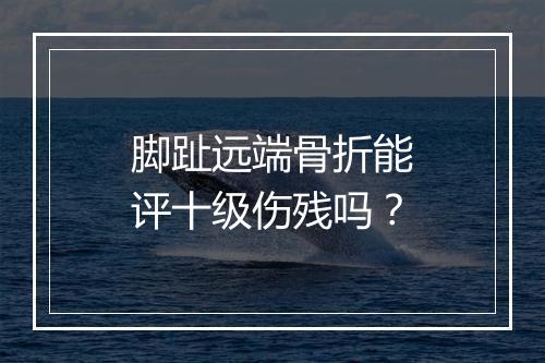 脚趾远端骨折能评十级伤残吗？