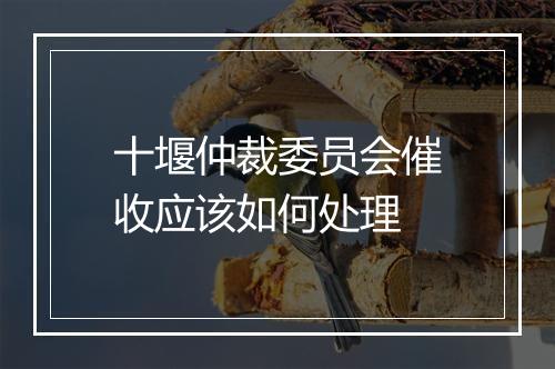 十堰仲裁委员会催收应该如何处理