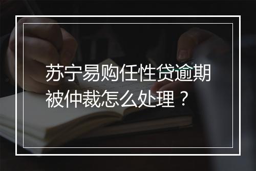 苏宁易购任性贷逾期被仲裁怎么处理？